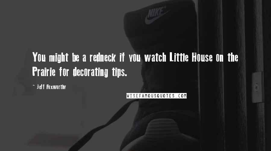 Jeff Foxworthy Quotes: You might be a redneck if you watch Little House on the Prairie for decorating tips.