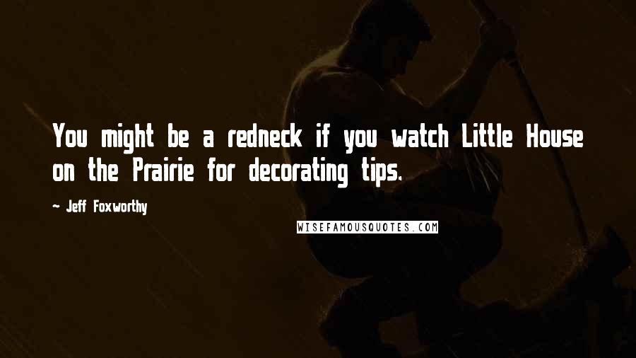 Jeff Foxworthy Quotes: You might be a redneck if you watch Little House on the Prairie for decorating tips.