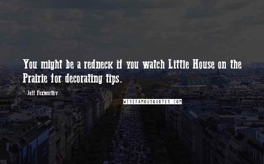 Jeff Foxworthy Quotes: You might be a redneck if you watch Little House on the Prairie for decorating tips.
