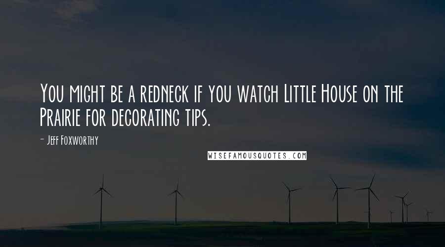 Jeff Foxworthy Quotes: You might be a redneck if you watch Little House on the Prairie for decorating tips.