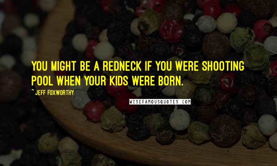 Jeff Foxworthy Quotes: You might be a redneck if you were shooting pool when your kids were born.
