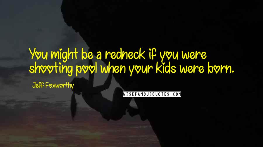 Jeff Foxworthy Quotes: You might be a redneck if you were shooting pool when your kids were born.