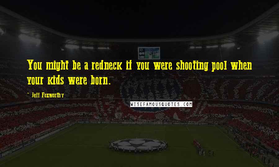 Jeff Foxworthy Quotes: You might be a redneck if you were shooting pool when your kids were born.