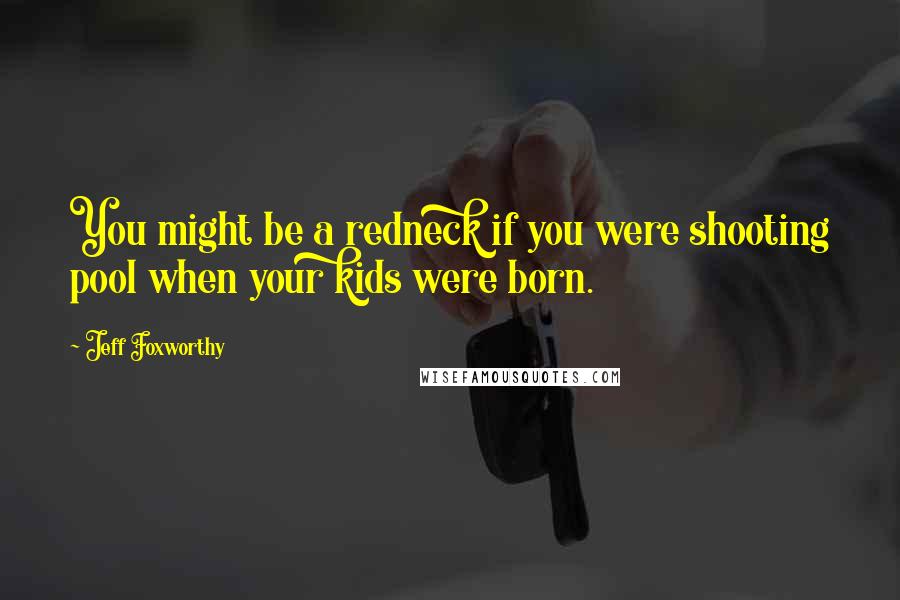 Jeff Foxworthy Quotes: You might be a redneck if you were shooting pool when your kids were born.