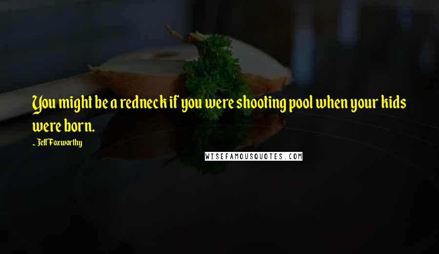 Jeff Foxworthy Quotes: You might be a redneck if you were shooting pool when your kids were born.