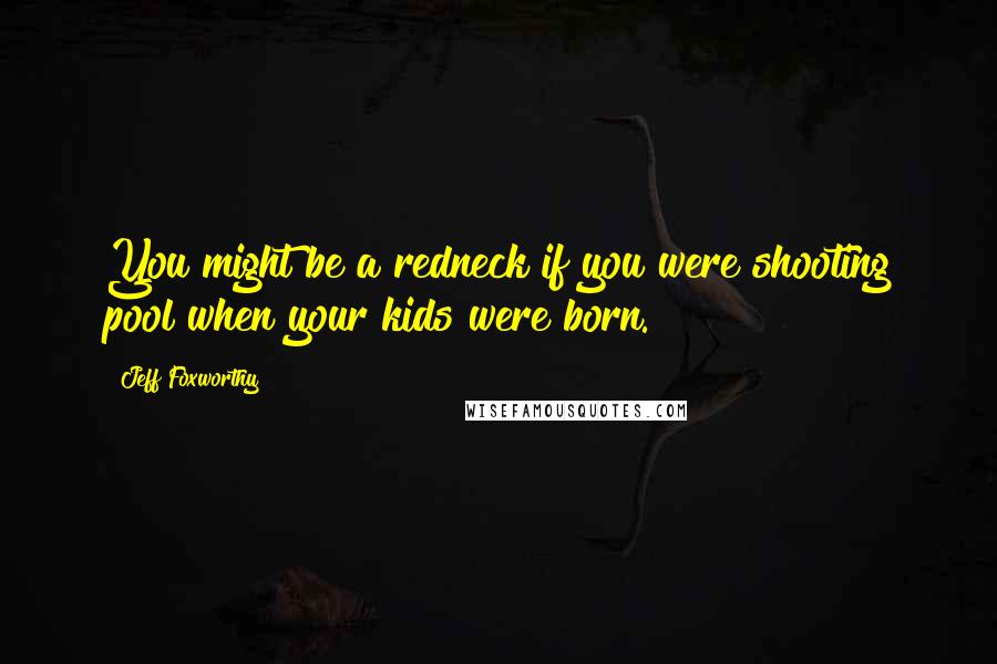 Jeff Foxworthy Quotes: You might be a redneck if you were shooting pool when your kids were born.