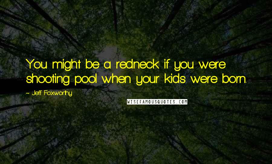 Jeff Foxworthy Quotes: You might be a redneck if you were shooting pool when your kids were born.