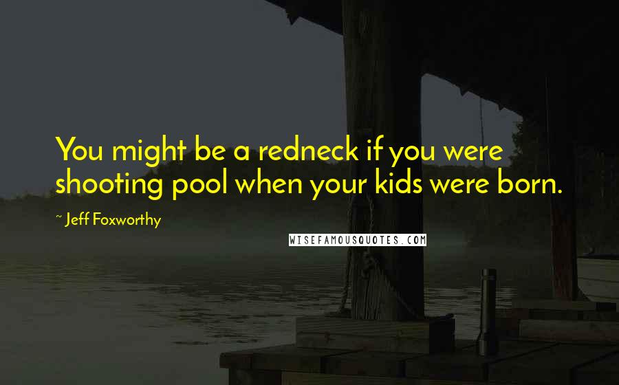 Jeff Foxworthy Quotes: You might be a redneck if you were shooting pool when your kids were born.