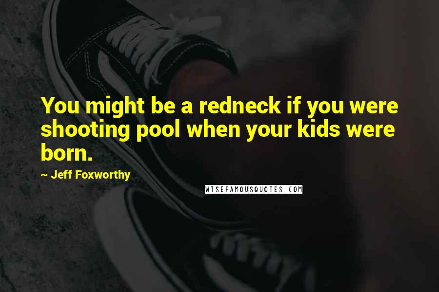 Jeff Foxworthy Quotes: You might be a redneck if you were shooting pool when your kids were born.