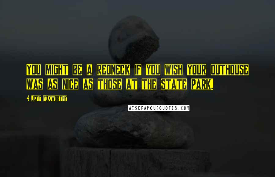 Jeff Foxworthy Quotes: You might be a redneck if you wish your outhouse was as nice as those at the state park.
