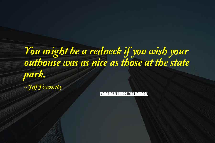 Jeff Foxworthy Quotes: You might be a redneck if you wish your outhouse was as nice as those at the state park.