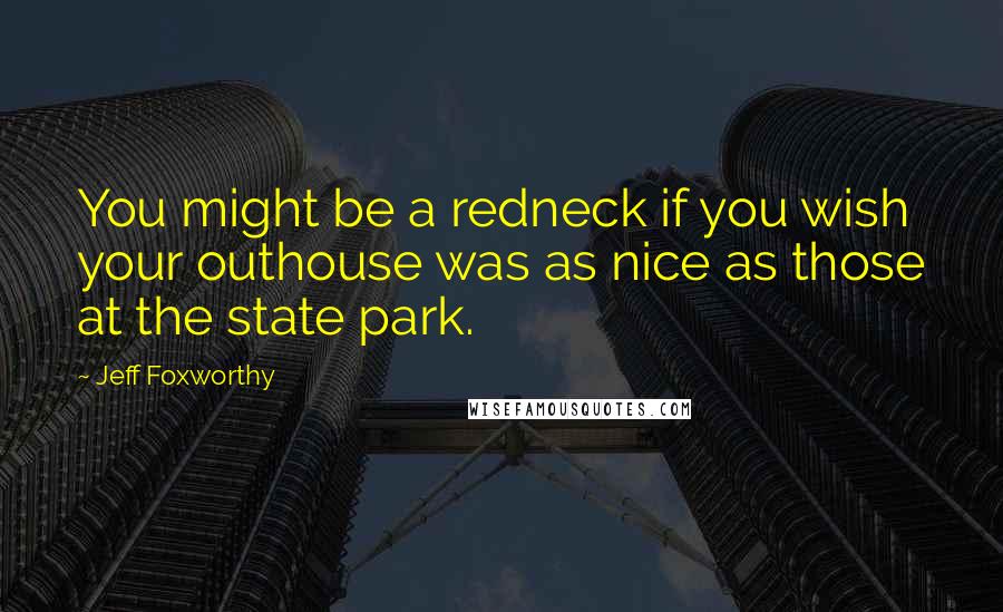 Jeff Foxworthy Quotes: You might be a redneck if you wish your outhouse was as nice as those at the state park.