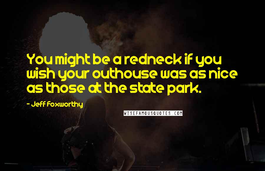 Jeff Foxworthy Quotes: You might be a redneck if you wish your outhouse was as nice as those at the state park.