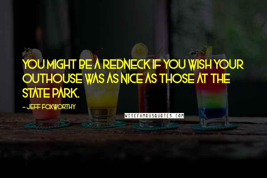 Jeff Foxworthy Quotes: You might be a redneck if you wish your outhouse was as nice as those at the state park.