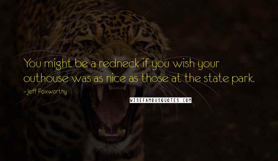 Jeff Foxworthy Quotes: You might be a redneck if you wish your outhouse was as nice as those at the state park.