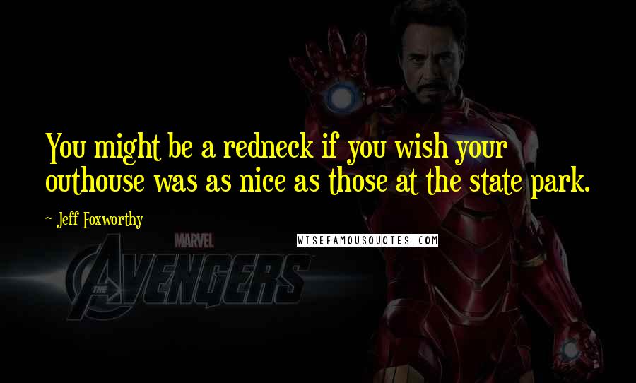 Jeff Foxworthy Quotes: You might be a redneck if you wish your outhouse was as nice as those at the state park.