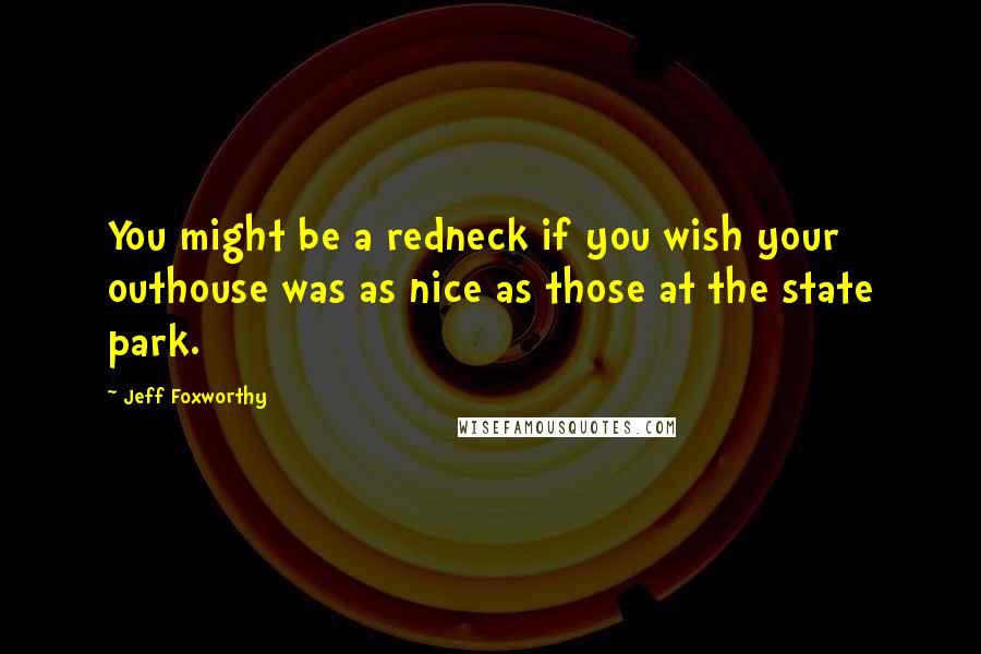 Jeff Foxworthy Quotes: You might be a redneck if you wish your outhouse was as nice as those at the state park.