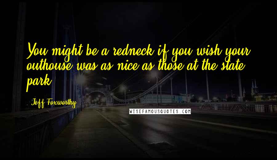 Jeff Foxworthy Quotes: You might be a redneck if you wish your outhouse was as nice as those at the state park.