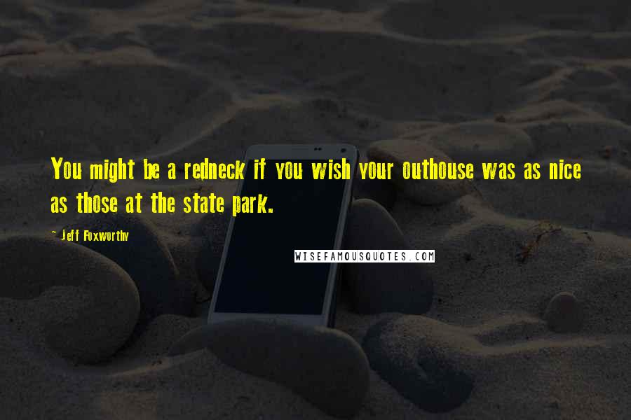 Jeff Foxworthy Quotes: You might be a redneck if you wish your outhouse was as nice as those at the state park.