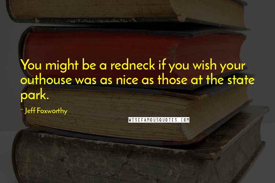 Jeff Foxworthy Quotes: You might be a redneck if you wish your outhouse was as nice as those at the state park.