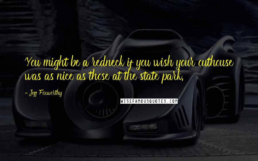 Jeff Foxworthy Quotes: You might be a redneck if you wish your outhouse was as nice as those at the state park.