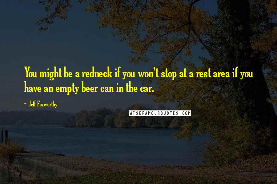 Jeff Foxworthy Quotes: You might be a redneck if you won't stop at a rest area if you have an empty beer can in the car.