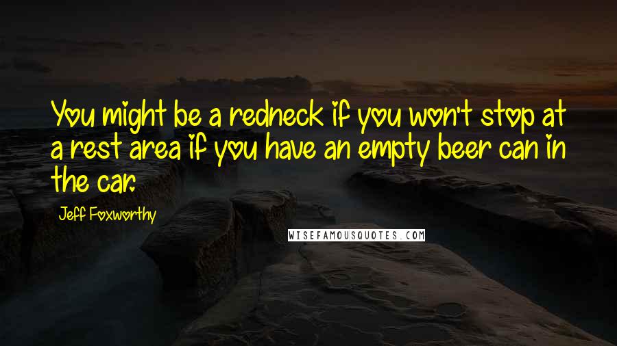 Jeff Foxworthy Quotes: You might be a redneck if you won't stop at a rest area if you have an empty beer can in the car.