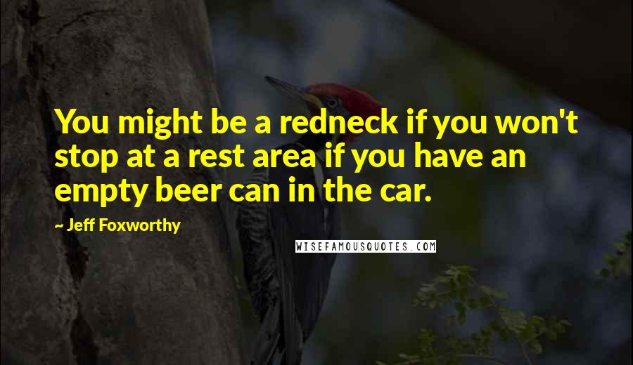 Jeff Foxworthy Quotes: You might be a redneck if you won't stop at a rest area if you have an empty beer can in the car.