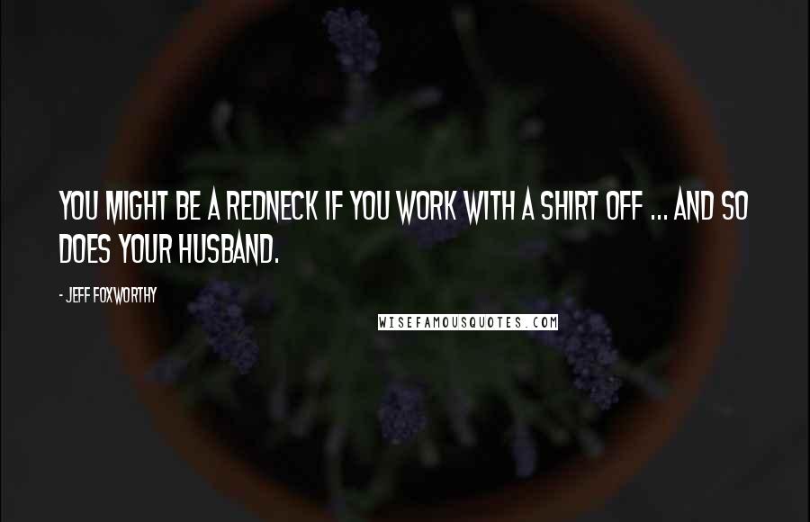 Jeff Foxworthy Quotes: You might be a redneck if you work with a shirt off ... and so does your husband.