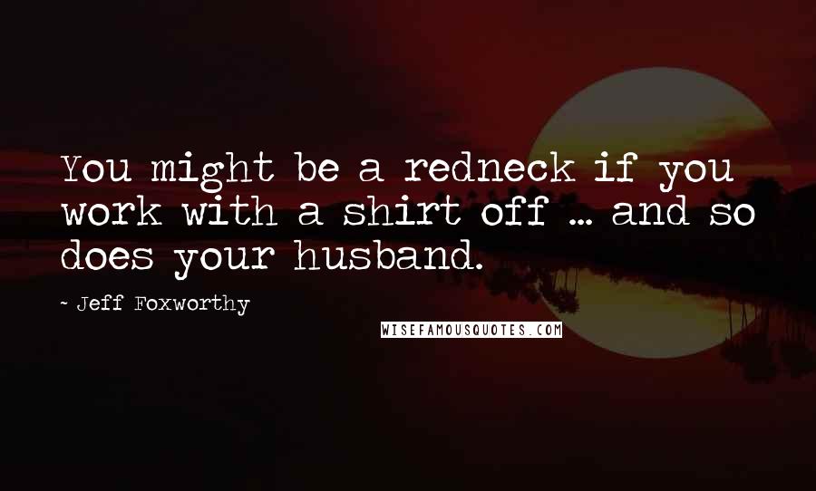 Jeff Foxworthy Quotes: You might be a redneck if you work with a shirt off ... and so does your husband.