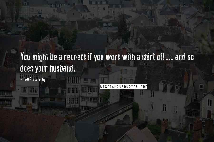 Jeff Foxworthy Quotes: You might be a redneck if you work with a shirt off ... and so does your husband.