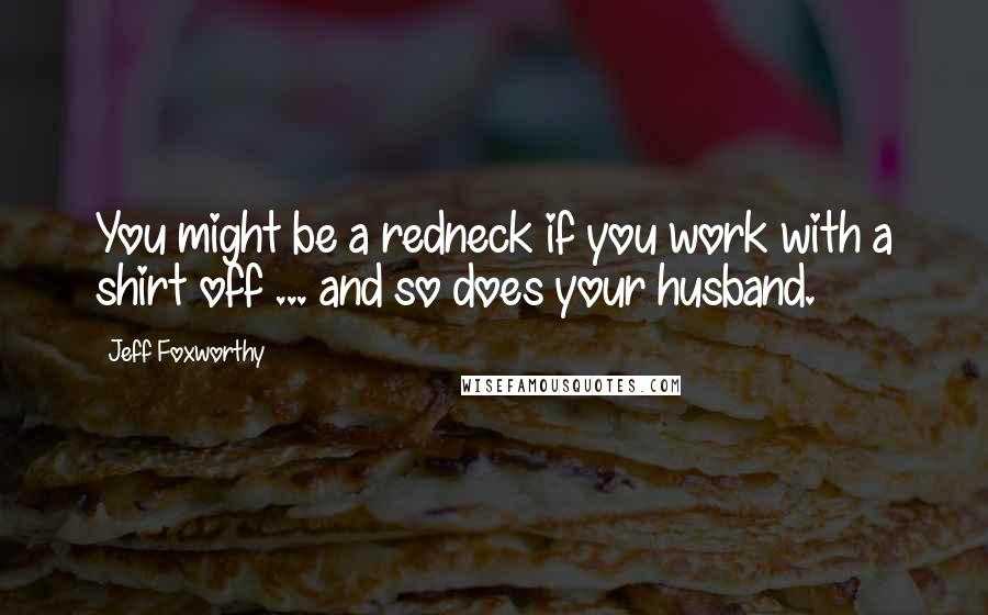 Jeff Foxworthy Quotes: You might be a redneck if you work with a shirt off ... and so does your husband.