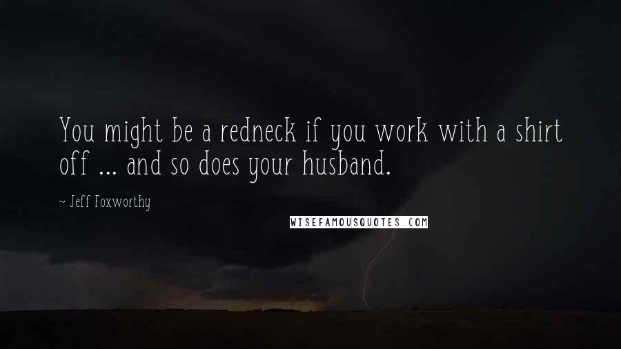 Jeff Foxworthy Quotes: You might be a redneck if you work with a shirt off ... and so does your husband.