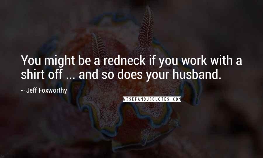 Jeff Foxworthy Quotes: You might be a redneck if you work with a shirt off ... and so does your husband.