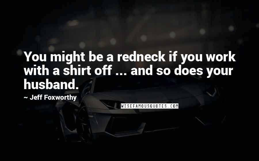 Jeff Foxworthy Quotes: You might be a redneck if you work with a shirt off ... and so does your husband.