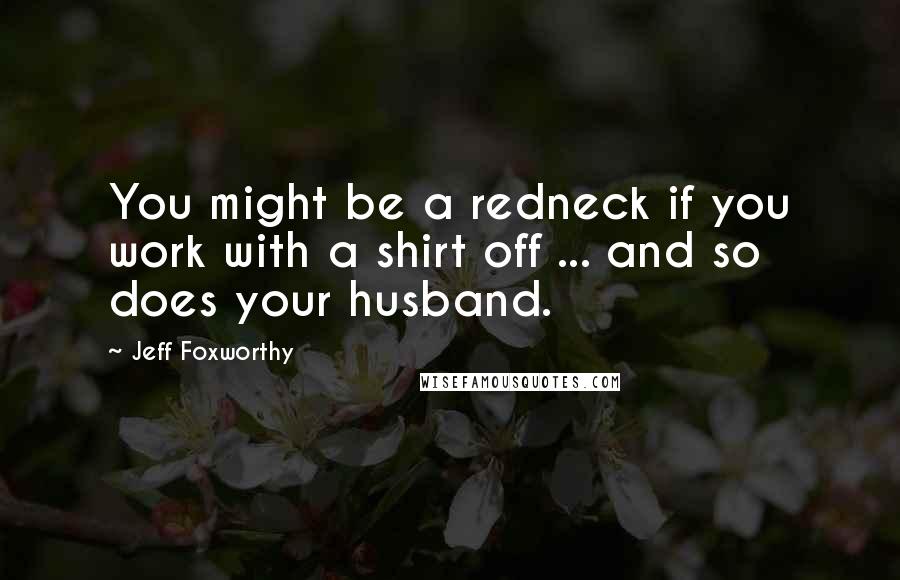 Jeff Foxworthy Quotes: You might be a redneck if you work with a shirt off ... and so does your husband.