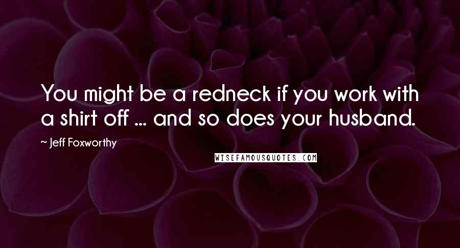 Jeff Foxworthy Quotes: You might be a redneck if you work with a shirt off ... and so does your husband.