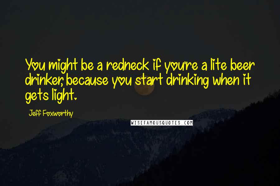 Jeff Foxworthy Quotes: You might be a redneck if you're a lite beer drinker, because you start drinking when it gets light.