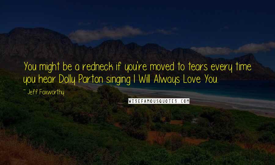 Jeff Foxworthy Quotes: You might be a redneck if you're moved to tears every time you hear Dolly Parton singing I Will Always Love You.