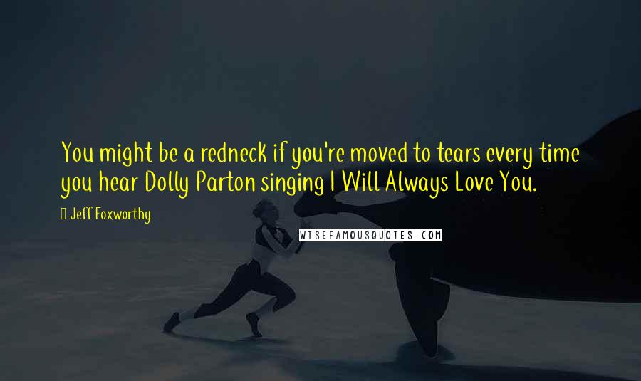 Jeff Foxworthy Quotes: You might be a redneck if you're moved to tears every time you hear Dolly Parton singing I Will Always Love You.