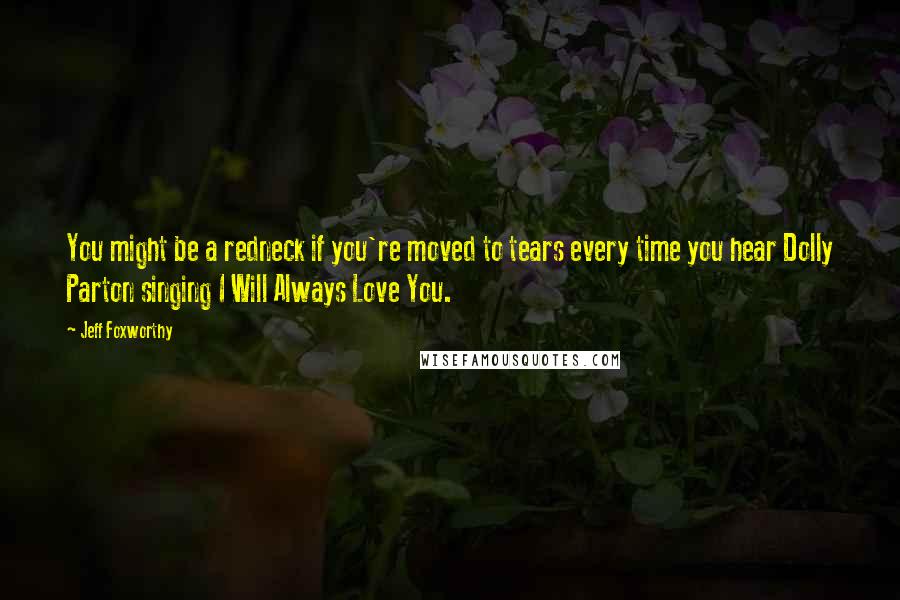 Jeff Foxworthy Quotes: You might be a redneck if you're moved to tears every time you hear Dolly Parton singing I Will Always Love You.