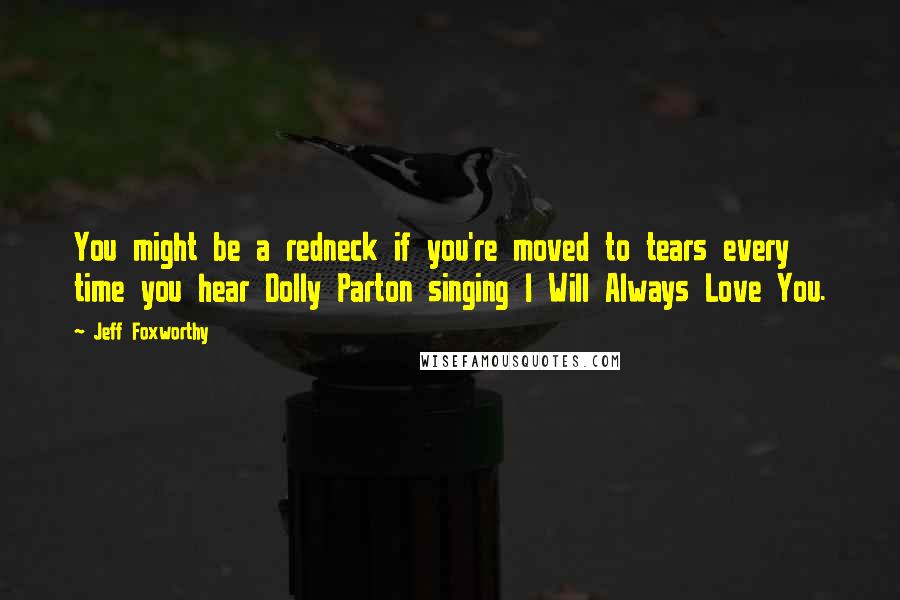 Jeff Foxworthy Quotes: You might be a redneck if you're moved to tears every time you hear Dolly Parton singing I Will Always Love You.