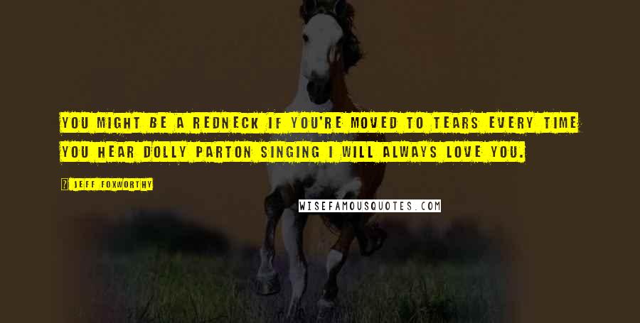 Jeff Foxworthy Quotes: You might be a redneck if you're moved to tears every time you hear Dolly Parton singing I Will Always Love You.