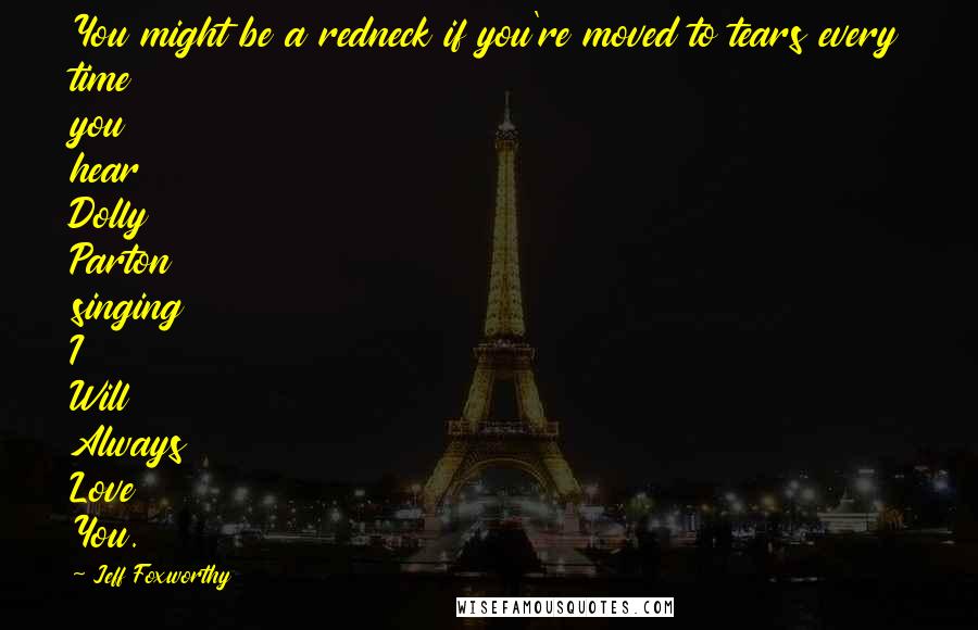 Jeff Foxworthy Quotes: You might be a redneck if you're moved to tears every time you hear Dolly Parton singing I Will Always Love You.