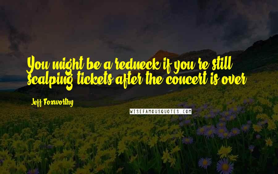 Jeff Foxworthy Quotes: You might be a redneck if you're still scalping tickets after the concert is over.