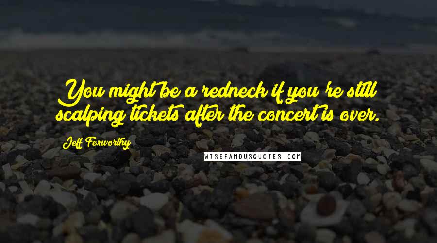 Jeff Foxworthy Quotes: You might be a redneck if you're still scalping tickets after the concert is over.