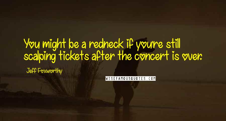 Jeff Foxworthy Quotes: You might be a redneck if you're still scalping tickets after the concert is over.