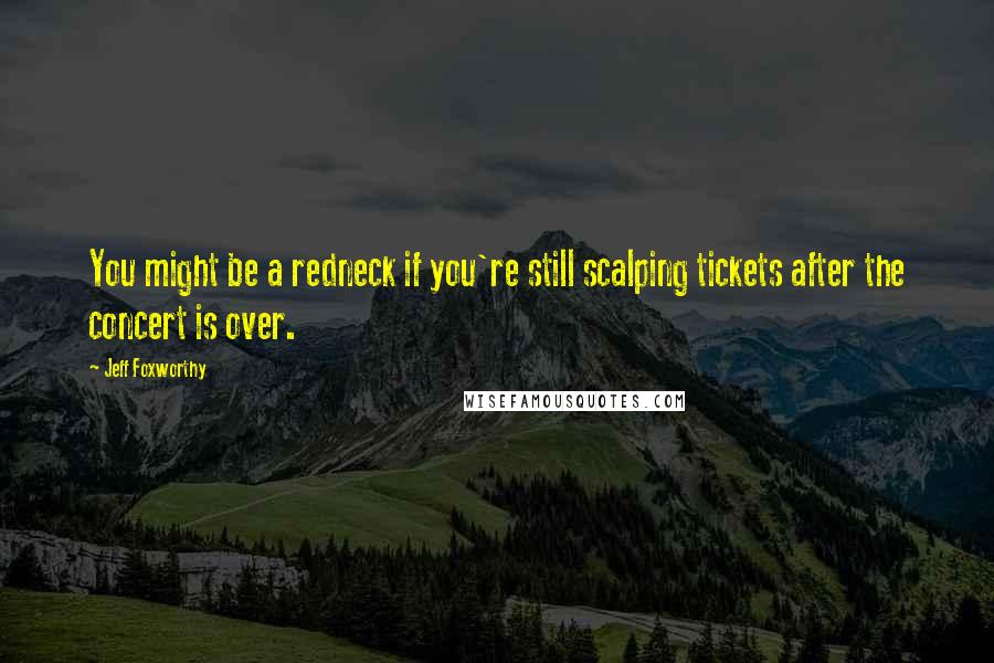 Jeff Foxworthy Quotes: You might be a redneck if you're still scalping tickets after the concert is over.