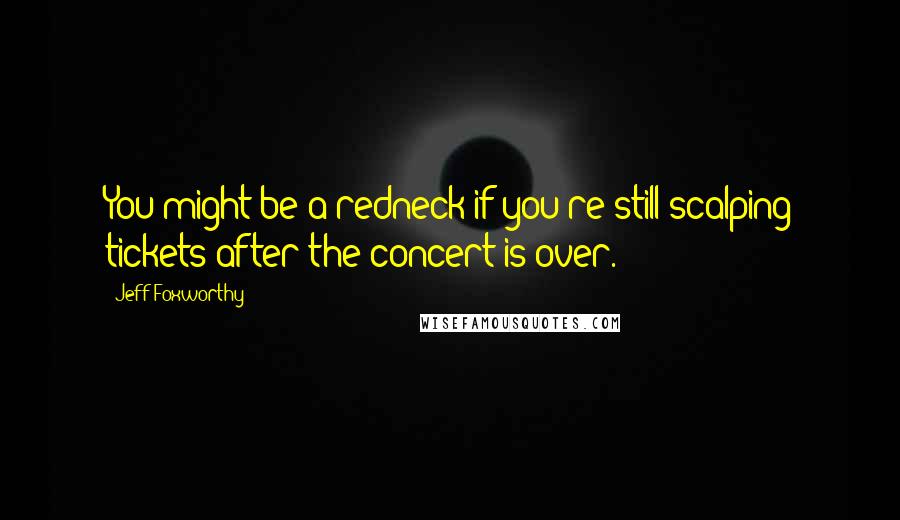 Jeff Foxworthy Quotes: You might be a redneck if you're still scalping tickets after the concert is over.