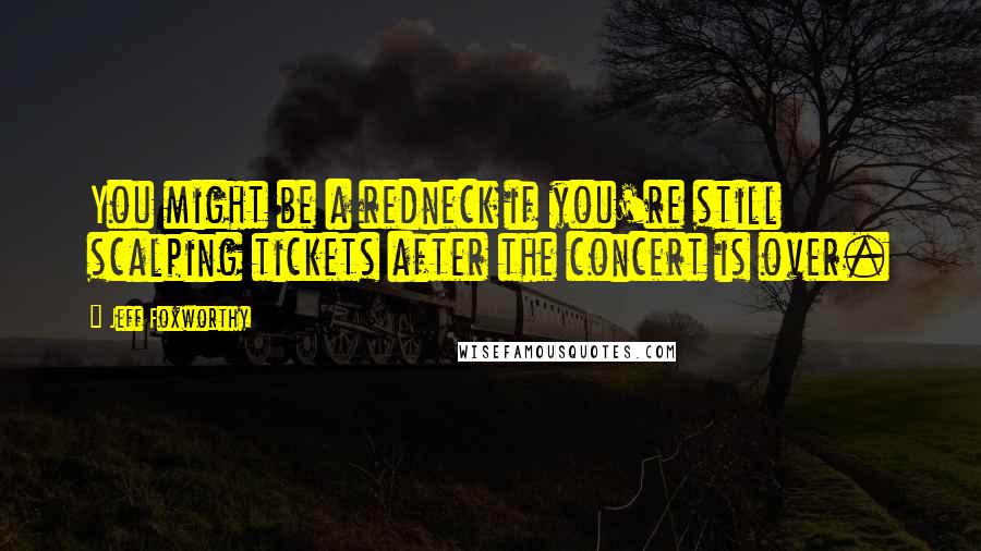 Jeff Foxworthy Quotes: You might be a redneck if you're still scalping tickets after the concert is over.